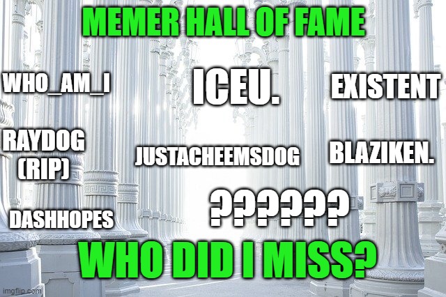 MEMER HALL OF FAME; WHO_AM_I; EXISTENT; ICEU. BLAZIKEN. RAYDOG (RIP); JUSTACHEEMSDOG; ?????? DASHHOPES; WHO DID I MISS? | made w/ Imgflip meme maker