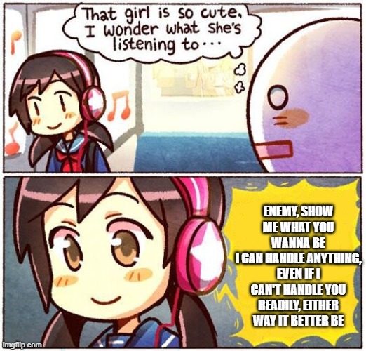That Girl Is So Cute, I Wonder What She’s Listening To… | ENEMY, SHOW ME WHAT YOU WANNA BE
I CAN HANDLE ANYTHING, EVEN IF I CAN'T HANDLE YOU
READILY, EITHER WAY IT BETTER BE | image tagged in that girl is so cute i wonder what she s listening to | made w/ Imgflip meme maker
