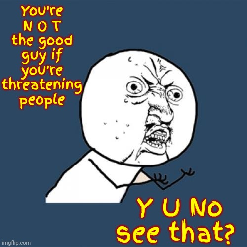 You're NOT Defending ANYTHING If You're Threatening People | You're N O T the good guy if you're threatening people; Y U No see that? | image tagged in memes,y u no,bullies,mean people,hateful,miserable people | made w/ Imgflip meme maker