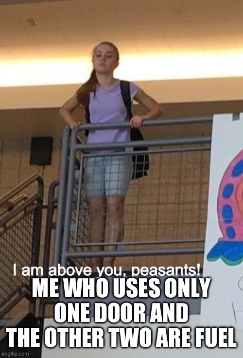 I am above you, peasants! | ME WHO USES ONLY ONE DOOR AND THE OTHER TWO ARE FUEL | image tagged in i am above you peasants | made w/ Imgflip meme maker
