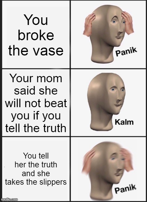 Panik Kalm Panik | You broke the vase; Your mom said she will not beat you if you tell the truth; You tell her the truth and she takes the slippers | image tagged in memes,panik kalm panik | made w/ Imgflip meme maker