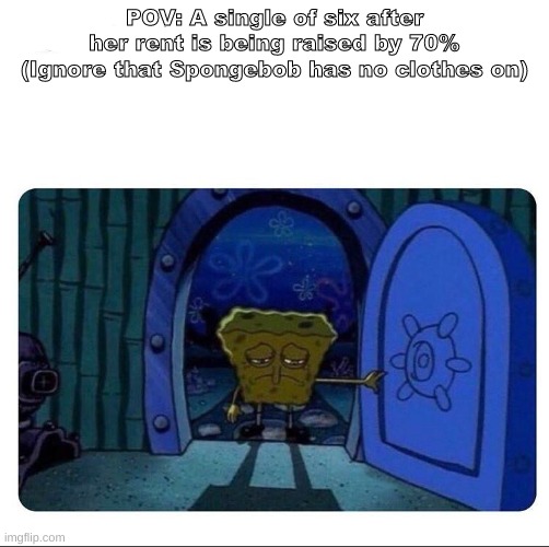 yuh | POV: A single of six after her rent is being raised by 70% (Ignore that Spongebob has no clothes on) | image tagged in shitpost,oh wow are you actually reading these tags | made w/ Imgflip meme maker