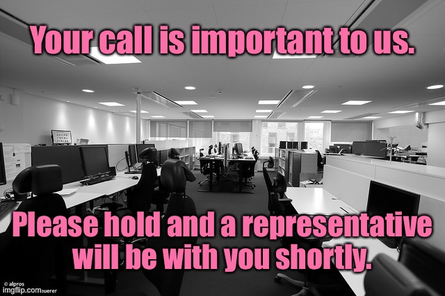Your call is important. | Your call is important to us. Please hold and a representative will be with you shortly. | image tagged in empty office,you are important,hold and someone,will be with you,ha ha | made w/ Imgflip meme maker