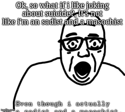 Ok, so what if i like joking about suicide?, It's not like i'm an sadist and a masochist; Even though i actually am a sadist and a masochist. | image tagged in disbelief | made w/ Imgflip meme maker