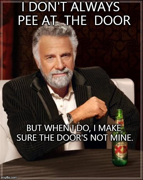 The Most Interesting Man In The World | I DON'T ALWAYS  PEE AT  THE  DOOR BUT WHEN I DO, I MAKE SURE THE DOOR'S NOT MINE. | image tagged in memes,the most interesting man in the world | made w/ Imgflip meme maker