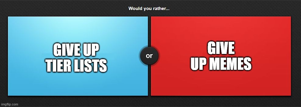 Tier Lists or Memes | GIVE UP MEMES; GIVE UP TIER LISTS | image tagged in would you rather | made w/ Imgflip meme maker