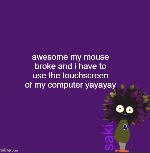 update | awesome my mouse broke and i have to use the touchscreen of my computer yayayay | image tagged in update | made w/ Imgflip meme maker