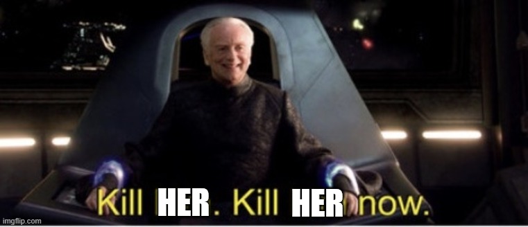 Kill him kill him now | HER HER | image tagged in kill him kill him now | made w/ Imgflip meme maker