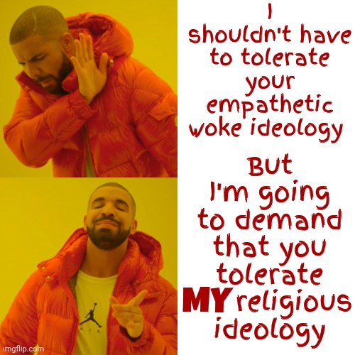 H Y P O C R I T E S | I shouldn't have to tolerate your empathetic woke ideology; But I'm going to demand that you tolerate MY religious ideology; MY | image tagged in memes,drake hotline bling,scumbag republicans,conservative hypocrisy,hypocrites,gop hypocrite | made w/ Imgflip meme maker