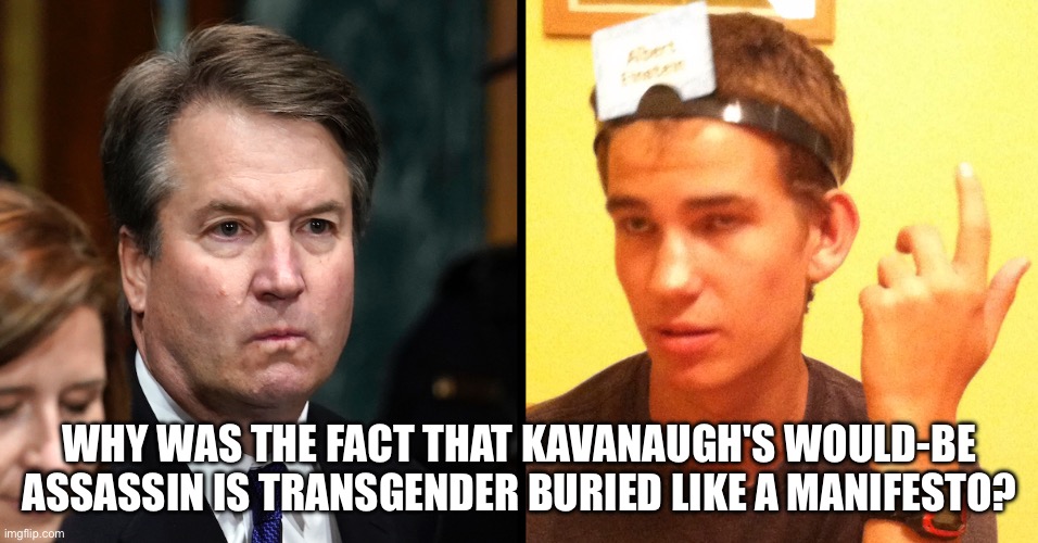 WHY WAS THE FACT THAT KAVANAUGH'S WOULD-BE ASSASSIN IS TRANSGENDER BURIED LIKE A MANIFESTO? | image tagged in memes | made w/ Imgflip meme maker
