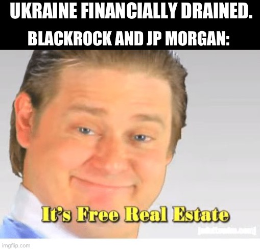It's Free Real Estate | UKRAINE FINANCIALLY DRAINED. BLACKROCK AND JP MORGAN: | image tagged in its free real estate,ukraine | made w/ Imgflip meme maker