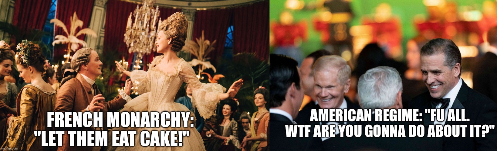 AMERICAN REGIME: "FU ALL. WTF ARE YOU GONNA DO ABOUT IT?"; FRENCH MONARCHY:        "LET THEM EAT CAKE!" | image tagged in memes | made w/ Imgflip meme maker