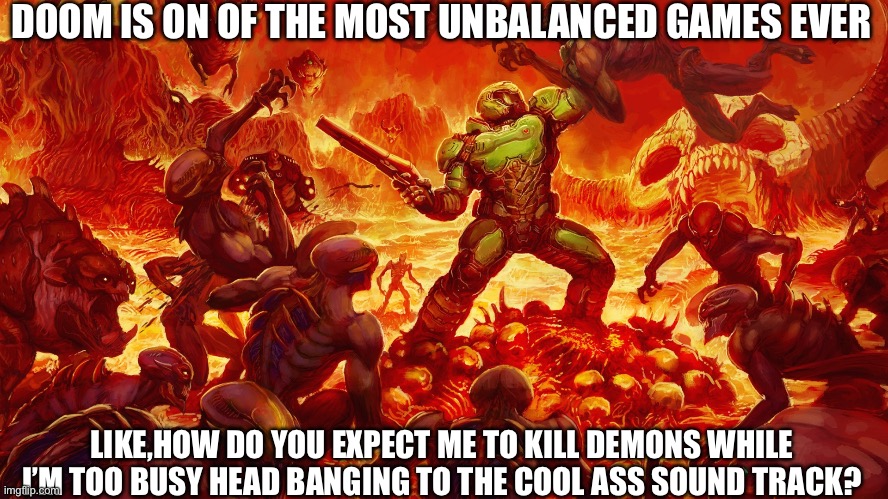 Doomguy | DOOM IS ON OF THE MOST UNBALANCED GAMES EVER; LIKE,HOW DO YOU EXPECT ME TO KILL DEMONS WHILE I’M TOO BUSY HEAD BANGING TO THE COOL ASS SOUND TRACK? | image tagged in doomguy | made w/ Imgflip meme maker