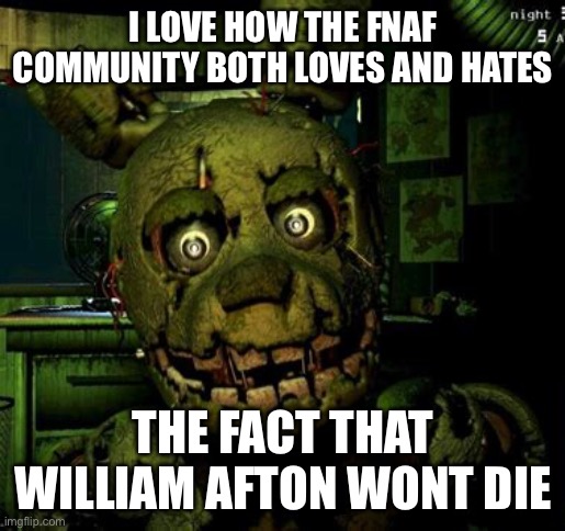 Spring trap jump scare image | I LOVE HOW THE FNAF COMMUNITY BOTH LOVES AND HATES; THE FACT THAT WILLIAM AFTON WONT DIE | image tagged in spring trap jump scare image | made w/ Imgflip meme maker