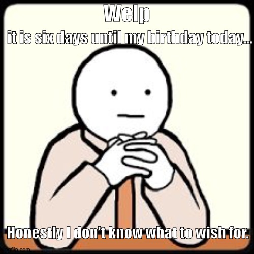 *sigh* | Welp; it is six days until my birthday today... Honestly I don't know what to wish for. | image tagged in sigh | made w/ Imgflip meme maker