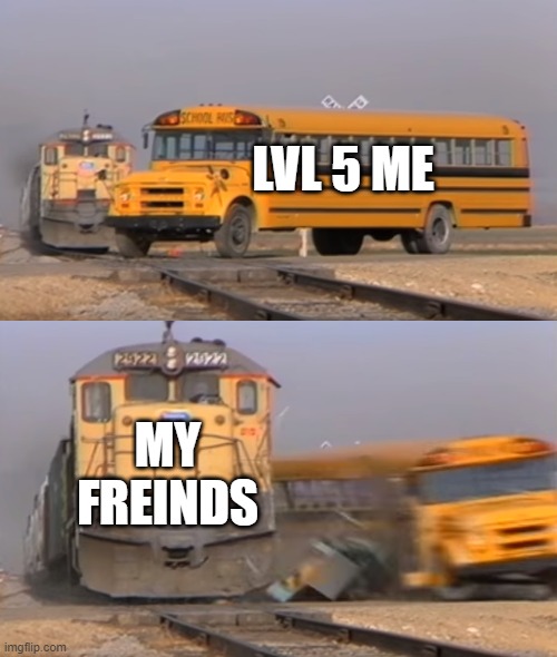 A train hitting a school bus | LVL 5 ME; MY FREINDS | image tagged in a train hitting a school bus | made w/ Imgflip meme maker