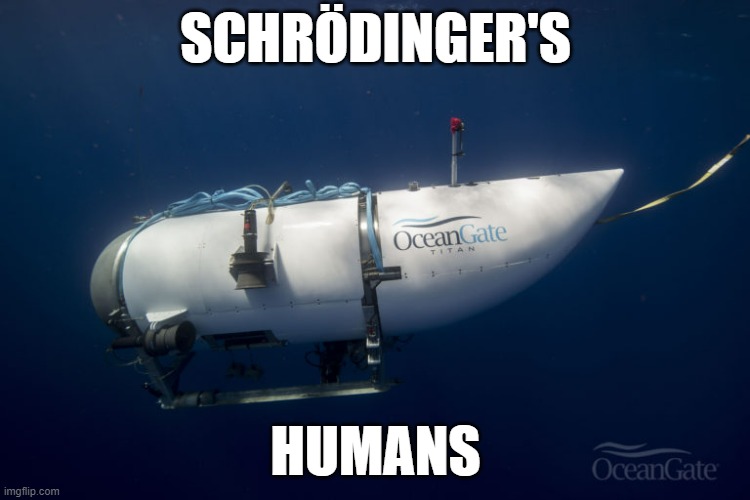 Quantum theory, but darker. | SCHRÖDINGER'S; HUMANS | image tagged in oceangate submarine | made w/ Imgflip meme maker