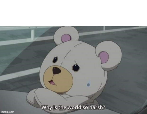 Why is the world so harsh? | image tagged in why is the world so harsh | made w/ Imgflip meme maker