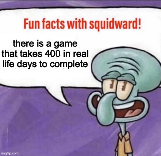 Fun Facts with Squidward | there is a game that takes 400 in real life days to complete | image tagged in fun facts with squidward | made w/ Imgflip meme maker