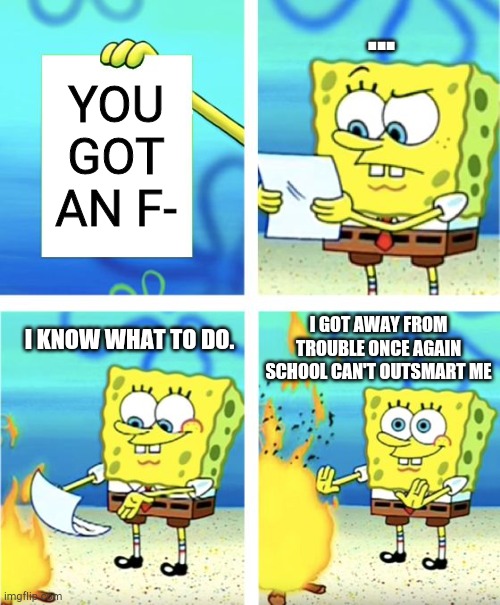 Your only chance to get away from your parents | ... YOU GOT AN F-; I KNOW WHAT TO DO. I GOT AWAY FROM TROUBLE ONCE AGAIN
SCHOOL CAN'T OUTSMART ME | image tagged in spongebob burning paper | made w/ Imgflip meme maker