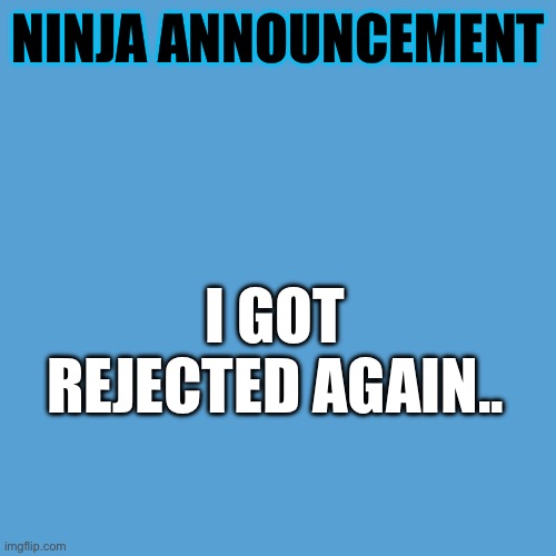 :( | NINJA ANNOUNCEMENT; I GOT REJECTED AGAIN.. | image tagged in light blue sucks,announcement | made w/ Imgflip meme maker