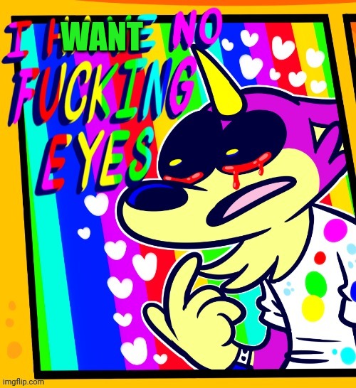 I have no fucking eyes | WANT | image tagged in i have no fucking eyes | made w/ Imgflip meme maker
