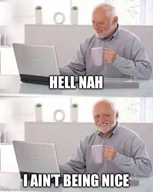 hell nah | HELL NAH; I AIN’T BEING NICE | image tagged in memes,hide the pain harold | made w/ Imgflip meme maker