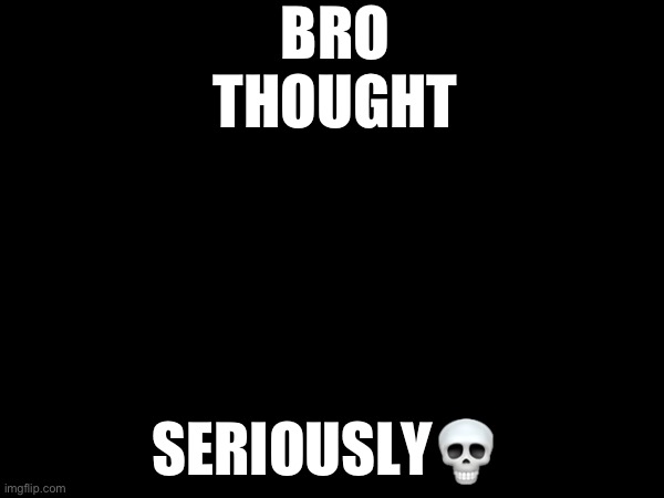 BRO THOUGHT SERIOUSLY? | made w/ Imgflip meme maker