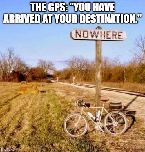 THE GPS: "YOU HAVE ARRIVED AT YOUR DESTINATION." | image tagged in memes | made w/ Imgflip meme maker