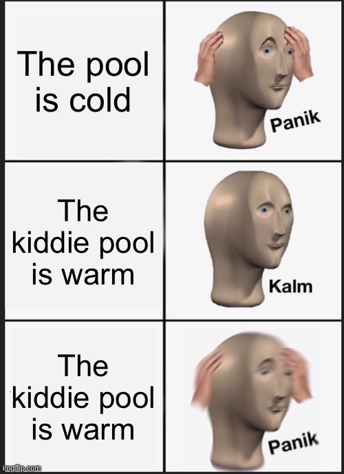 Panik Kalm Panik | The pool is cold; The kiddie pool is warm; The kiddie pool is warm | image tagged in memes,panik kalm panik | made w/ Imgflip meme maker