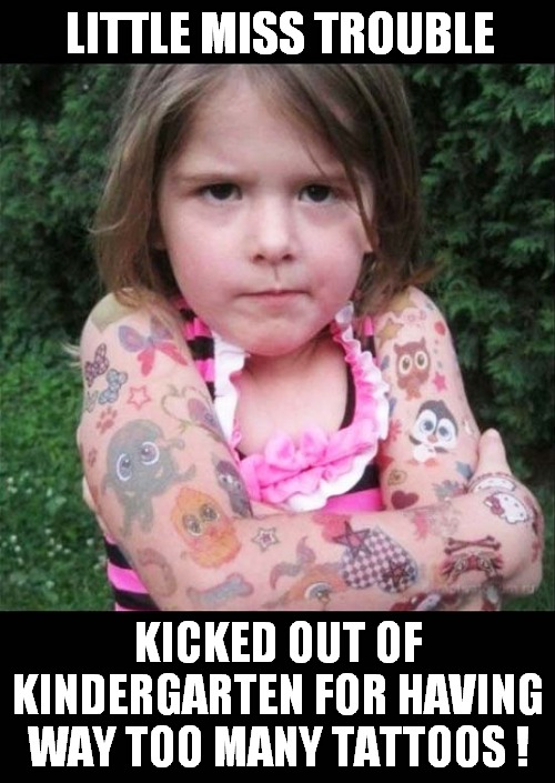 I Blame The Parents ! | LITTLE MISS TROUBLE; KICKED OUT OF KINDERGARTEN FOR HAVING WAY TOO MANY TATTOOS ! | image tagged in girls,trouble,tattoos,dark humor | made w/ Imgflip meme maker