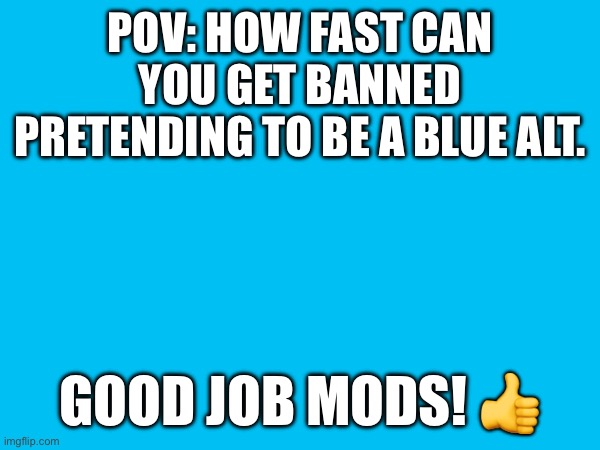 Went undercover, I’m pretty proud of the mods rn. | POV: HOW FAST CAN YOU GET BANNED PRETENDING TO BE A BLUE ALT. GOOD JOB MODS! 👍 | made w/ Imgflip meme maker