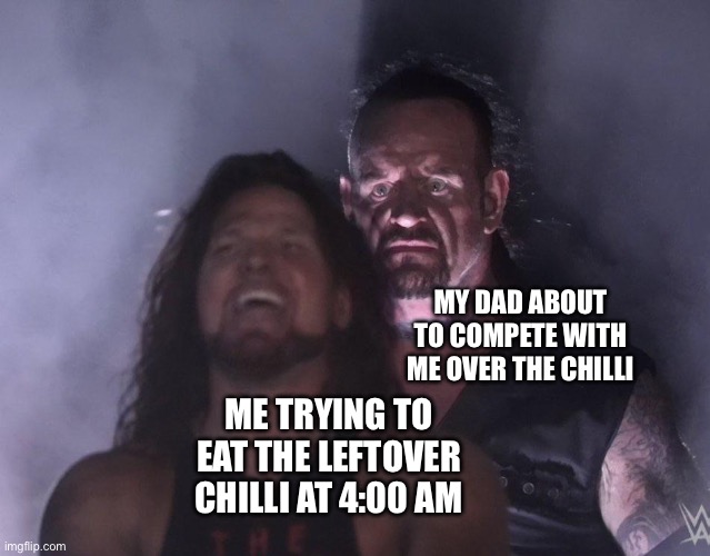 C H I L L I   A D D I C T S   B A T T L E | MY DAD ABOUT TO COMPETE WITH ME OVER THE CHILLI; ME TRYING TO EAT THE LEFTOVER CHILLI AT 4:00 AM | image tagged in undertaker | made w/ Imgflip meme maker