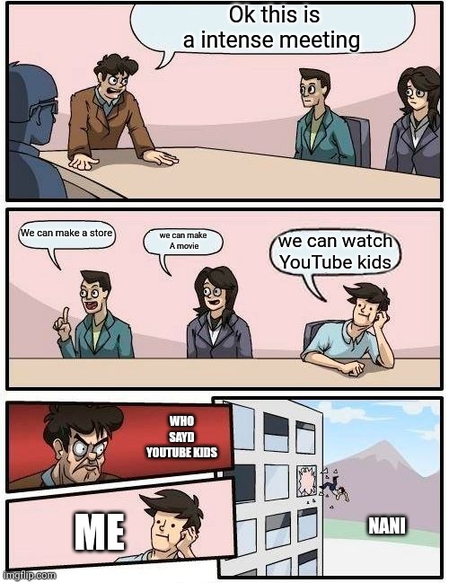 This is a intense meeting | Ok this is a intense meeting; We can make a store; we can make
 A movie; we can watch YouTube kids; WHO SAYD YOUTUBE KIDS; ME; NANI | image tagged in memes,boardroom meeting suggestion | made w/ Imgflip meme maker
