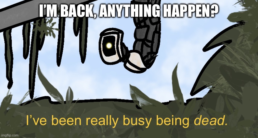 Busy Being Dead | I’M BACK, ANYTHING HAPPEN? | image tagged in busy being dead | made w/ Imgflip meme maker