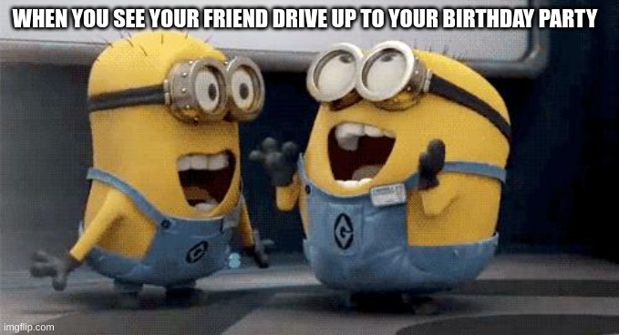 At least this is how it feels for me :)) | WHEN YOU SEE YOUR FRIEND DRIVE UP TO YOUR BIRTHDAY PARTY | image tagged in memes,excited minions | made w/ Imgflip meme maker