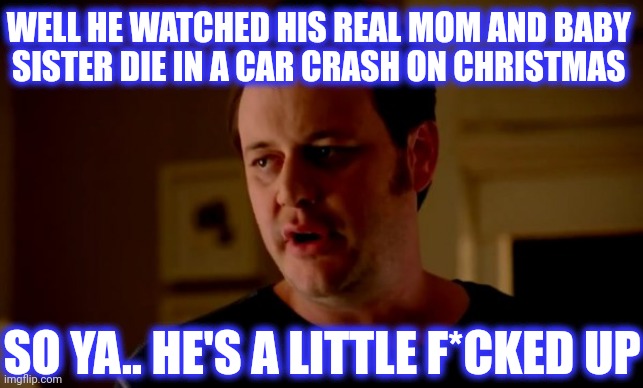 Jake from state farm | WELL HE WATCHED HIS REAL MOM AND BABY 
SISTER DIE IN A CAR CRASH ON CHRISTMAS SO YA.. HE'S A LITTLE F*CKED UP | image tagged in jake from state farm | made w/ Imgflip meme maker