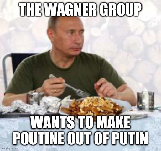Putin + poutine | THE WAGNER GROUP; WANTS TO MAKE POUTINE OUT OF PUTIN | image tagged in putin poutine | made w/ Imgflip meme maker