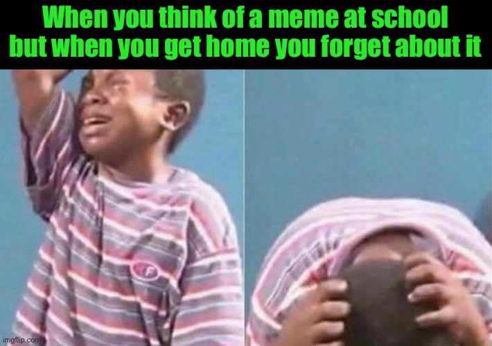 Recycling more old memes that I made | When you think of a meme at school but when you get home you forget about it | image tagged in crying black kid | made w/ Imgflip meme maker