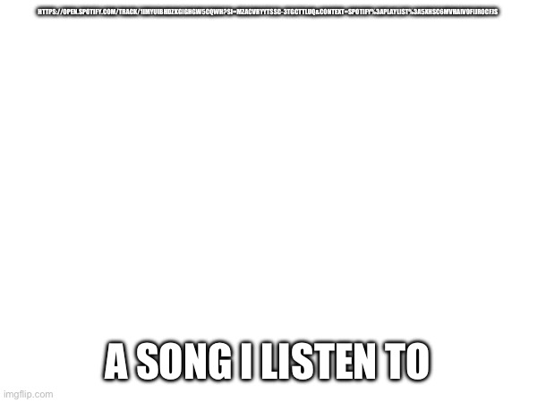 HTTPS://OPEN.SPOTIFY.COM/TRACK/1IMYUIBHDZKGIGHGW5CQWH?SI=MZACVRYYTSSC-3TGCTTLUQ&CONTEXT=SPOTIFY%3APLAYLIST%3A5XHSC6MVHAIVOFIJR0CFJS; A SONG I LISTEN TO | made w/ Imgflip meme maker