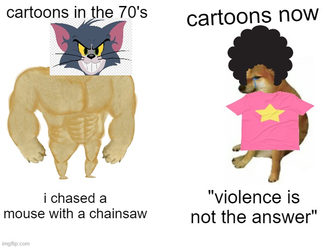 Buff Doge vs. Cheems | cartoons in the 70's; cartoons now; i chased a mouse with a chainsaw; "violence is not the answer" | image tagged in memes,buff doge vs cheems,steven universe,tom and jerry,cheems,doge | made w/ Imgflip meme maker