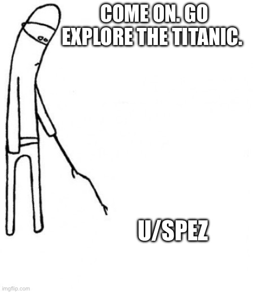 c'mon do something | COME ON. GO EXPLORE THE TITANIC. U/SPEZ | image tagged in c'mon do something | made w/ Imgflip meme maker