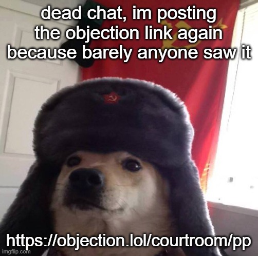 https://objection.lol/courtroom/pp | dead chat, im posting the objection link again because barely anyone saw it; https://objection.lol/courtroom/pp | image tagged in communism dog | made w/ Imgflip meme maker