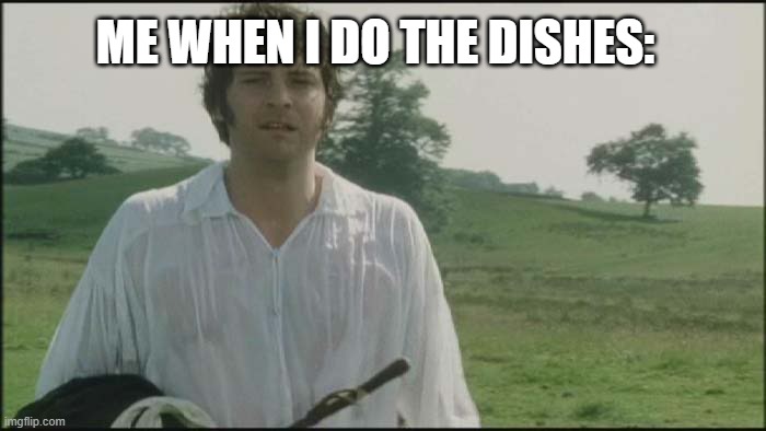Fax | ME WHEN I DO THE DISHES: | image tagged in darcy wet shirt,facts | made w/ Imgflip meme maker