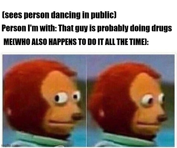 Yikes | (sees person dancing in public); Person I'm with: That guy is probably doing drugs; ME(WHO ALSO HAPPENS TO DO IT ALL THE TIME): | image tagged in memes,monkey puppet | made w/ Imgflip meme maker