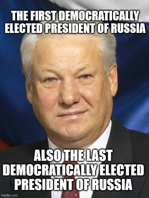 THE FIRST DEMOCRATICALLY ELECTED PRESIDENT OF RUSSIA; ALSO THE LAST DEMOCRATICALLY ELECTED PRESIDENT OF RUSSIA | made w/ Imgflip meme maker