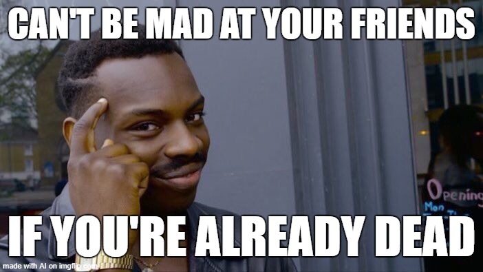 Roll Safe Think About It | CAN'T BE MAD AT YOUR FRIENDS; IF YOU'RE ALREADY DEAD | image tagged in memes,roll safe think about it | made w/ Imgflip meme maker