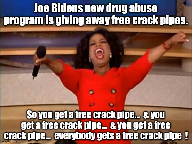 Everybody gets a free crack pipe! | Joe Bidens new drug abuse program is giving away free crack pipes. So you get a free crack pipe...  & you get a free crack pipe...  & you get a free crack pipe...  everybody gets a free crack pipe  ! | image tagged in memes,oprah you get a | made w/ Imgflip meme maker