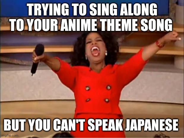 Anime theme song | TRYING TO SING ALONG TO YOUR ANIME THEME SONG; BUT YOU CAN'T SPEAK JAPANESE | image tagged in memes,oprah you get a | made w/ Imgflip meme maker