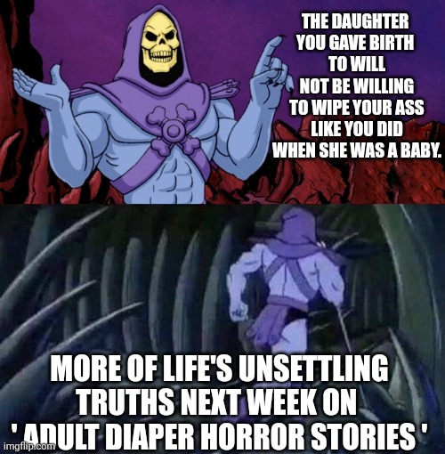 Sad but true | THE DAUGHTER 
YOU GAVE BIRTH 
TO WILL NOT BE WILLING TO WIPE YOUR ASS LIKE YOU DID WHEN SHE WAS A BABY. MORE OF LIFE'S UNSETTLING
TRUTHS NEXT WEEK ON 
' ADULT DIAPER HORROR STORIES ' | image tagged in skelator saying something funny then running away | made w/ Imgflip meme maker